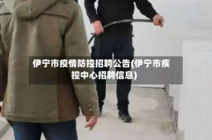 伊宁市疫情防控招聘公告(伊宁市疾控中心招聘信息)