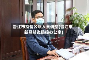 晋江市疫情公职人员调整(晋江市新冠肺炎防控办公室)
