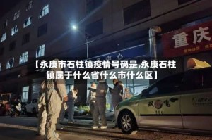 【永康市石柱镇疫情号码是,永康石柱镇属于什么省什么市什么区】