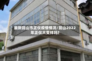 最新昆山市正仪疫情情况/昆山2022年正仪大变样吗?