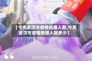 【今天武汉市疫情新增人数,今天武汉市疫情新增人数多少】