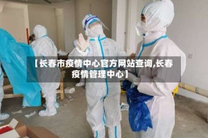 【长春市疫情中心官方网站查询,长春疫情管理中心】