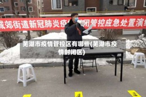 芜湖市疫情管控区有哪些(芜湖市疫情封闭区)