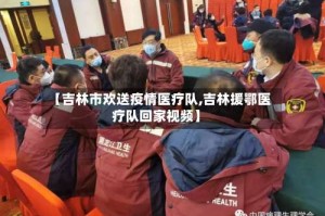 【吉林市欢送疫情医疗队,吉林援鄂医疗队回家视频】