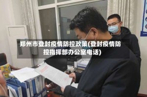 郑州市登封疫情防控政策(登封疫情防控指挥部办公室电话)