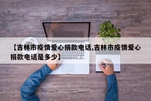 【吉林市疫情爱心捐款电话,吉林市疫情爱心捐款电话是多少】