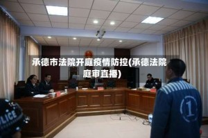 承德市法院开庭疫情防控(承德法院庭审直播)