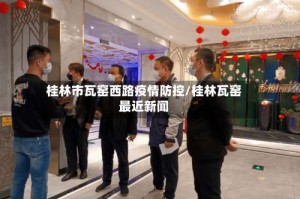 桂林市瓦窑西路疫情防控/桂林瓦窑最近新闻