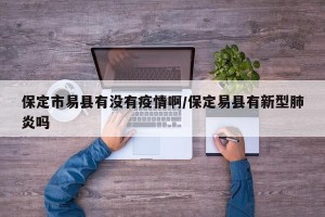 保定市易县有没有疫情啊/保定易县有新型肺炎吗