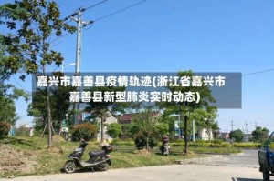 嘉兴市嘉善县疫情轨迹(浙江省嘉兴市嘉善县新型肺炎实时动态)