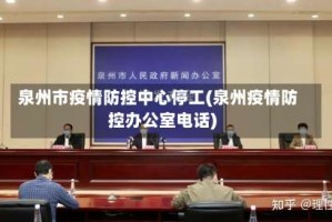 泉州市疫情防控中心停工(泉州疫情防控办公室电话)