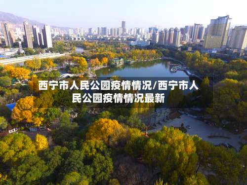 西宁市人民公园疫情情况/西宁市人民公园疫情情况最新-第1张图片