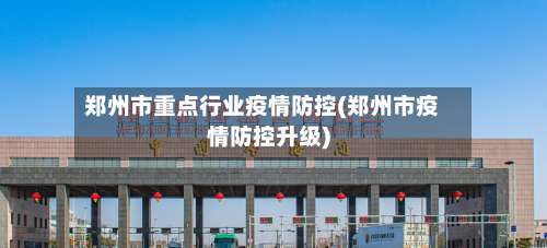 郑州市重点行业疫情防控(郑州市疫情防控升级)-第1张图片