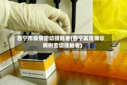 西宁市疫情密切接触者(西宁发现确诊病例密切接触者)-第2张图片