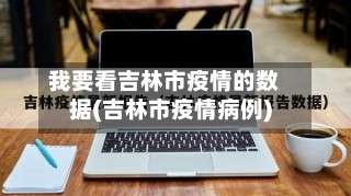 我要看吉林市疫情的数据(吉林市疫情病例)-第1张图片
