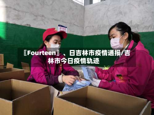 〖Fourteen〗、日吉林市疫情通报/吉林市今日疫情轨迹-第1张图片