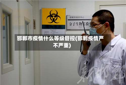 邯郸市疫情什么等级管控(邯郸疫情严不严重)-第2张图片