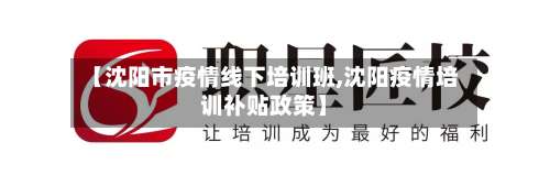 【沈阳市疫情线下培训班,沈阳疫情培训补贴政策】-第2张图片