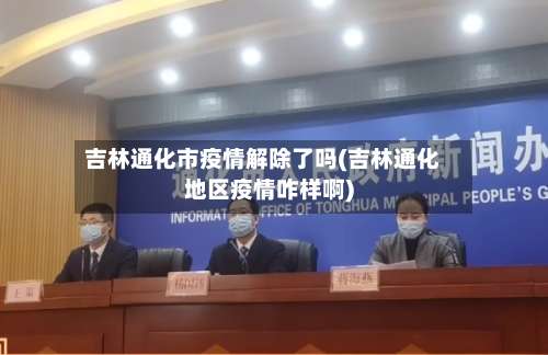 吉林通化市疫情解除了吗(吉林通化地区疫情咋样啊)-第1张图片