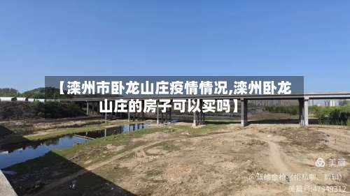 【滦州市卧龙山庄疫情情况,滦州卧龙山庄的房子可以买吗】-第2张图片