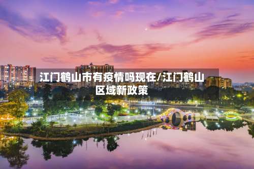 江门鹤山市有疫情吗现在/江门鹤山区域新政策-第2张图片