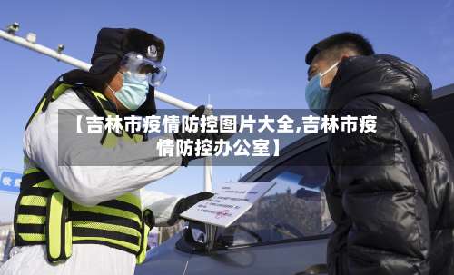 【吉林市疫情防控图片大全,吉林市疫情防控办公室】-第1张图片