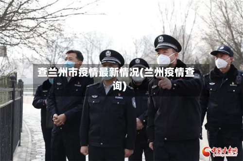 查兰州市疫情最新情况(兰州疫情查询)-第1张图片