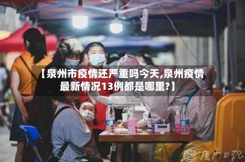 【泉州市疫情还严重吗今天,泉州疫情最新情况13例都是哪里?】-第3张图片