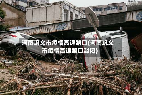 河南巩义市疫情高速路口(河南巩义市疫情高速路口封闭)-第1张图片