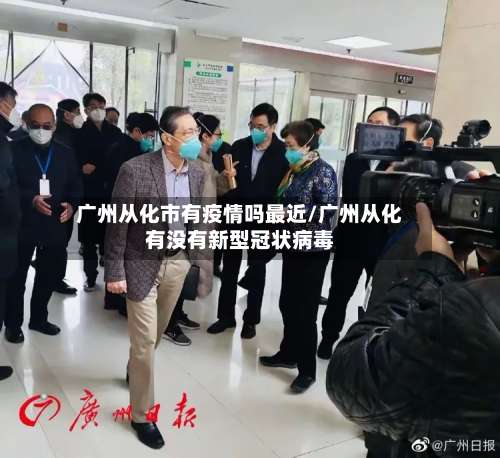 广州从化市有疫情吗最近/广州从化有没有新型冠状病毒-第2张图片