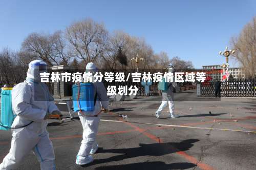 吉林市疫情分等级/吉林疫情区域等级划分-第1张图片