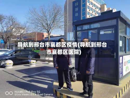 导航到邢台市襄都区疫情(导航到邢台市襄都区医院)-第1张图片