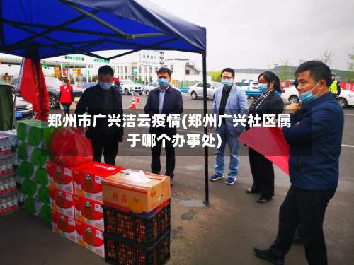 郑州市广兴洁云疫情(郑州广兴社区属于哪个办事处)-第2张图片